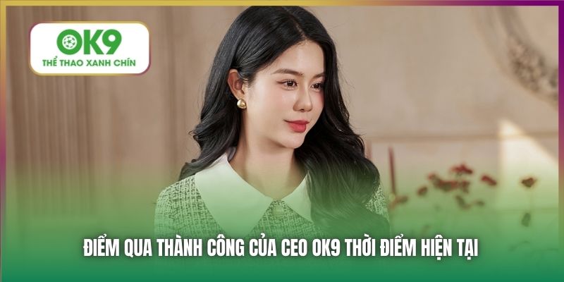 Điểm qua thành công của CEO OK9 thời điểm hiện tại